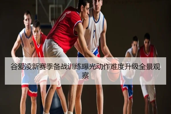 谷爱凌新赛季备战训练曝光动作难度升级全景观察