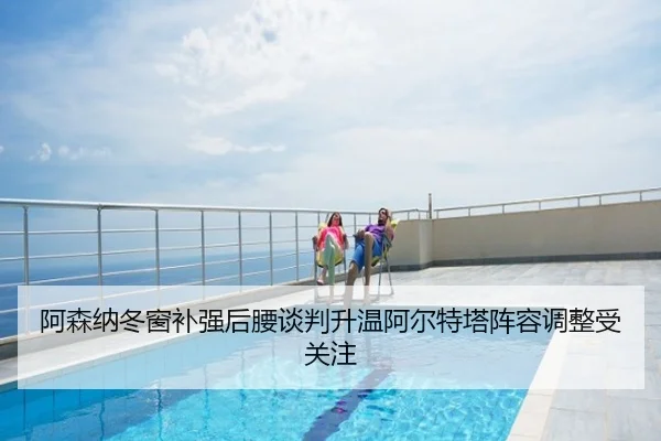 阿森纳冬窗补强后腰谈判升温阿尔特塔阵容调整受关注